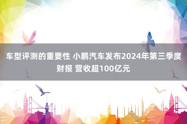 车型评测的重要性 小鹏汽车发布2024年第三季度财报 营收超100亿元