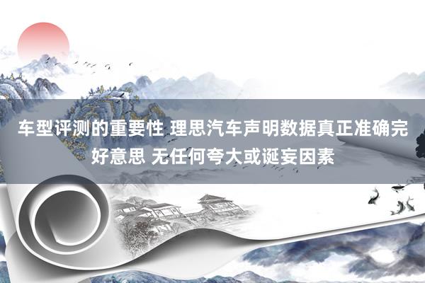 车型评测的重要性 理思汽车声明数据真正准确完好意思 无任何夸大或诞妄因素