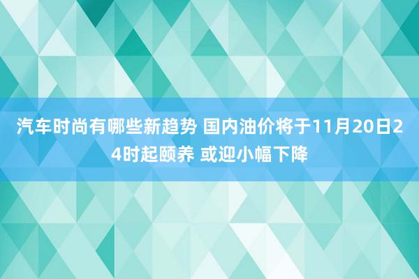 汽车时尚有哪些新趋势 国内油价将于11月20日24时起颐养 或迎小幅下降