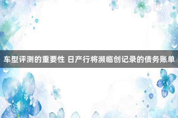 车型评测的重要性 日产行将濒临创记录的债务账单