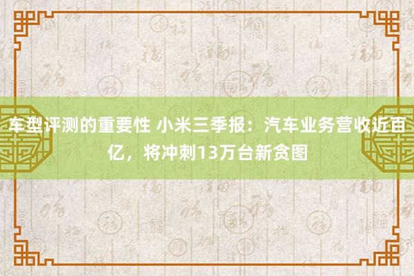 车型评测的重要性 小米三季报：汽车业务营收近百亿，将冲刺13万台新贪图