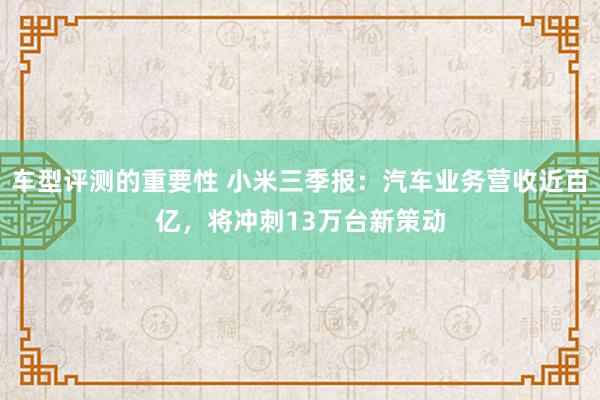 车型评测的重要性 小米三季报：汽车业务营收近百亿，将冲刺13万台新策动