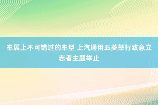 车展上不可错过的车型 上汽通用五菱举行致意立志者主题举止