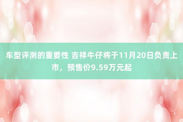 车型评测的重要性 吉祥牛仔将于11月20日负责上市，预售价9.59万元起