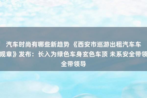 汽车时尚有哪些新趋势 《西安市巡游出租汽车车辆规章》发布：长入为绿色车身玄色车顶 未系安全带领导